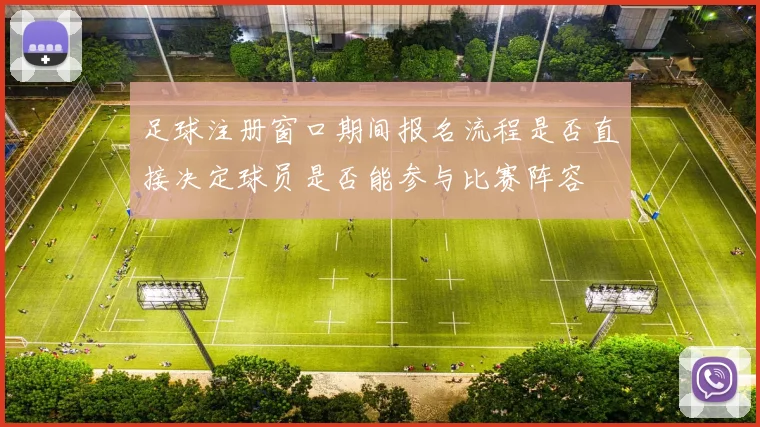 足球注册窗口期间报名流程是否直接决定球员是否能参与比赛阵容